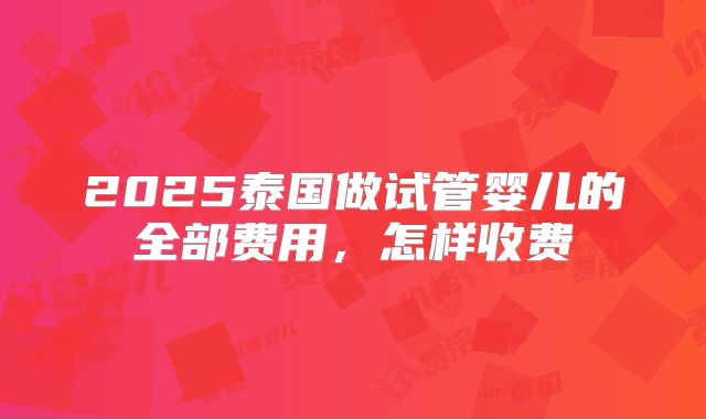 2025泰国做试管婴儿的全部费用,怎样收费