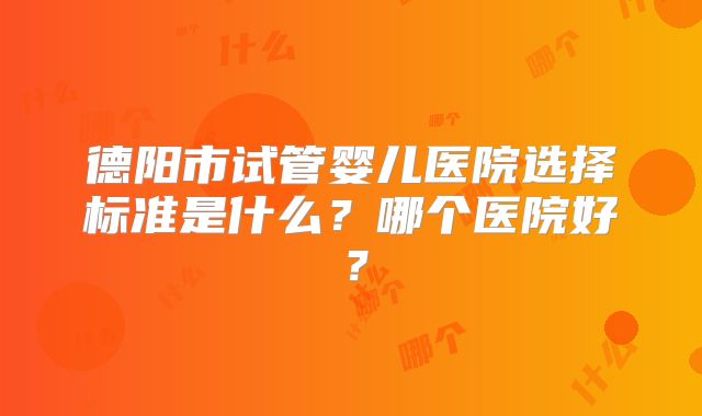 德阳市试管婴儿医院选择标准是什么？哪个医院好？