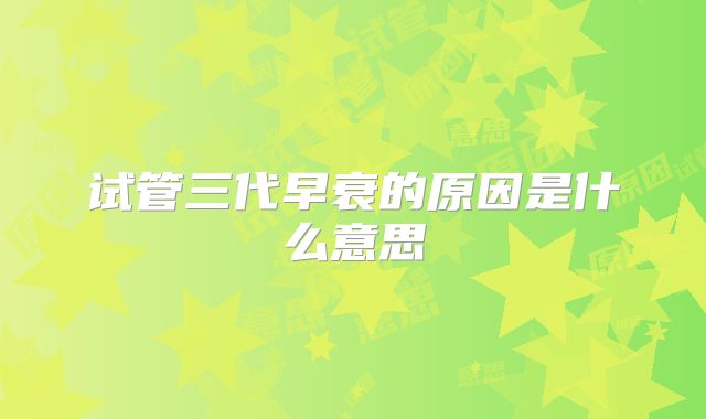 试管三代早衰的原因是什么意思