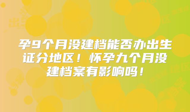 孕9个月没建档能否办出生证分地区！怀孕九个月没建档案有影响吗！