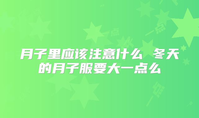 月子里应该注意什么 冬天的月子服要大一点么