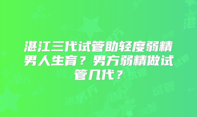 湛江三代试管助轻度弱精男人生育？男方弱精做试管几代？