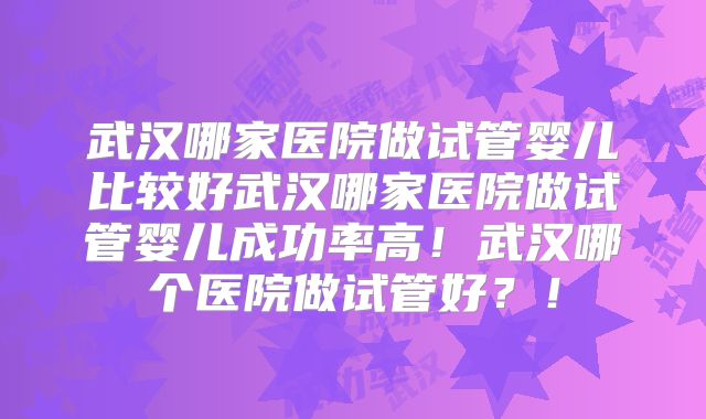 武汉哪家医院做试管婴儿比较好武汉哪家医院做试管婴儿成功率高!武汉哪个医院做试管好?!