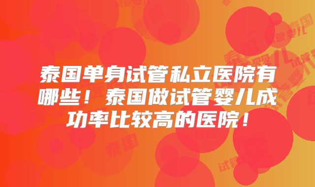 泰国单身试管私立医院有哪些！泰国做试管婴儿成功率比较高的医院！