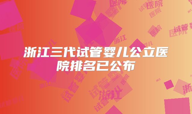 浙江三代试管婴儿公立医院排名已公布