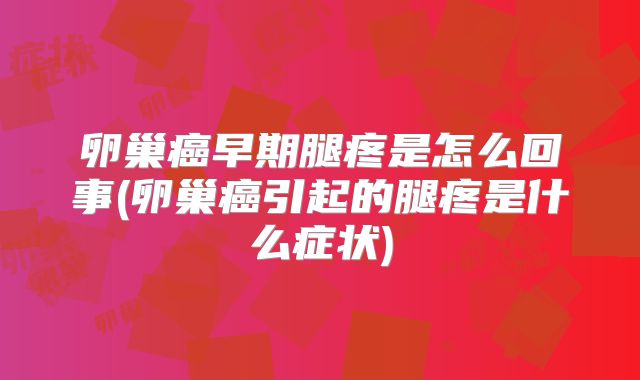 卵巢癌早期腿疼是怎么回事(卵巢癌引起的腿疼是什么症状)