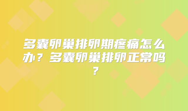 多囊卵巢排卵期疼痛怎么办?多囊卵巢排卵正常吗?