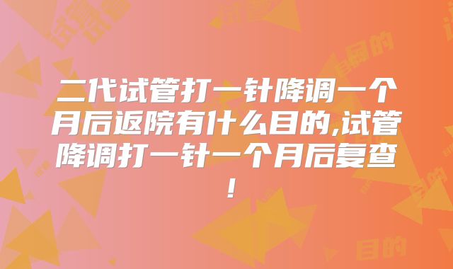 二代试管打一针降调一个月后返院有什么目的,试管降调打一针一个月后复查！