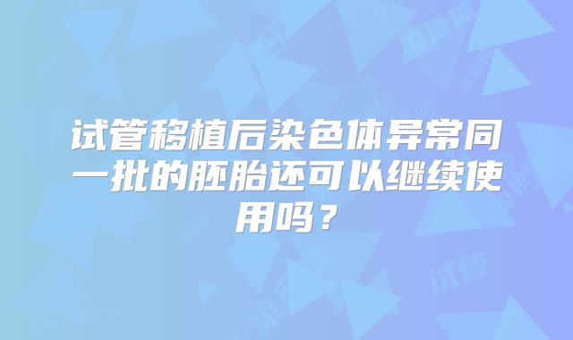 试管移植后染色体异常同一批的胚胎还可以继续使用吗？
