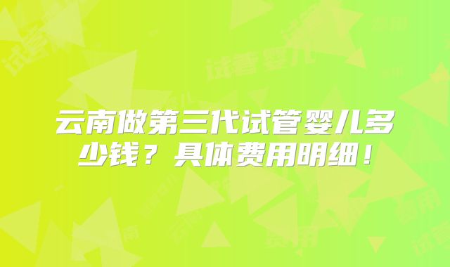 云南做第三代试管婴儿多少钱？具体费用明细！