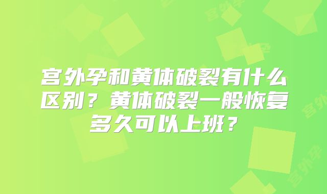 宫外孕和黄体破裂有什么区别？黄体破裂一般恢复多久可以上班？