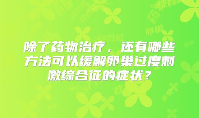 除了药物治疗,还有哪些方法可以缓解卵巢过度刺激综合征的症状?