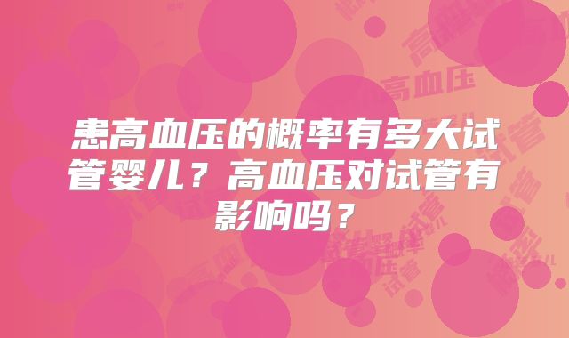 患高血压的概率有多大试管婴儿?高血压对试管有影响吗?