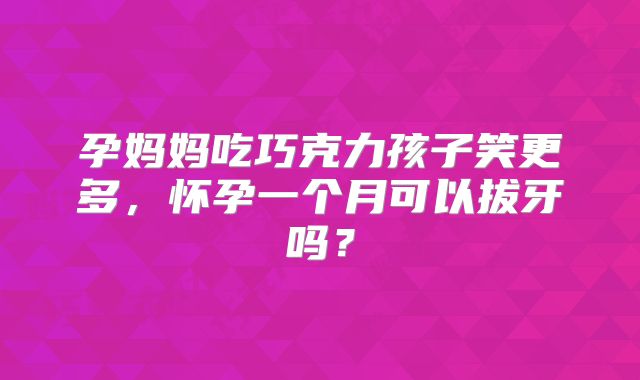 孕妈妈吃巧克力孩子笑更多,怀孕一个月可以拔牙吗?