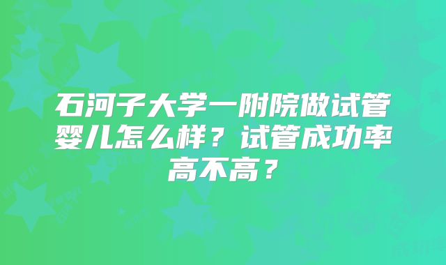 石河子大学一附院做试管婴儿怎么样？试管成功率高不高？