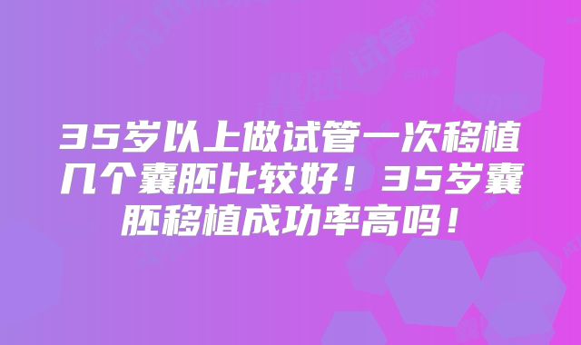 35岁以上做试管一次移植几个囊胚比较好!35岁囊胚移植成功率高吗!