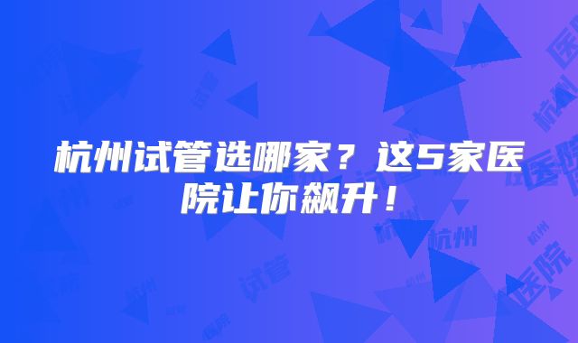 杭州试管选哪家？这5家医院让你飙升！