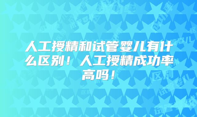 人工授精和试管婴儿有什么区别！人工授精成功率高吗！