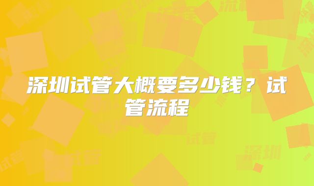 深圳试管大概要多少钱？试管流程