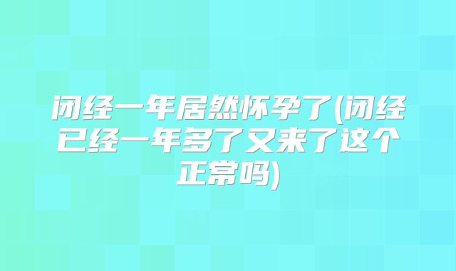 闭经一年居然怀孕了(闭经已经一年多了又来了这个正常吗)