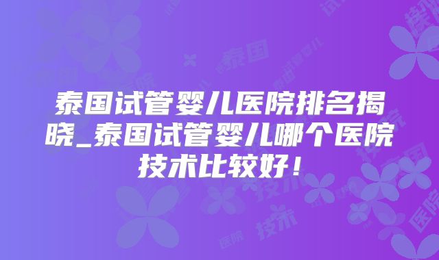 泰国试管婴儿医院排名揭晓_泰国试管婴儿哪个医院技术比较好！
