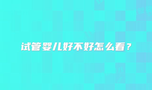 试管婴儿好不好怎么看？