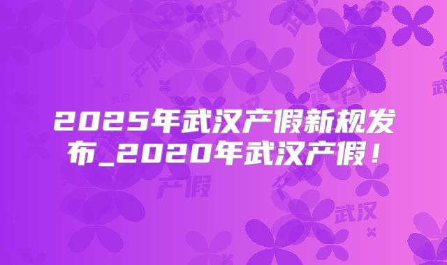 2025年武汉产假新规发布_2020年武汉产假!