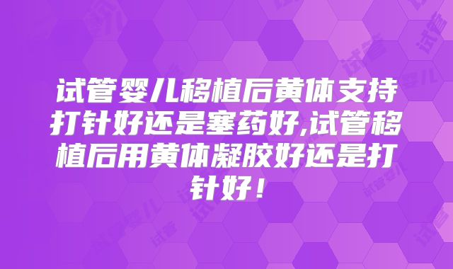 试管婴儿移植后黄体支持打针好还是塞药好,试管移植后用黄体凝胶好还是打针好！