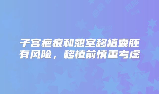子宫疤痕和憩室移植囊胚有风险，移植前慎重考虑