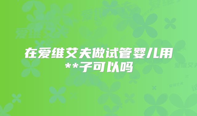 在爱维艾夫做试管婴儿用**子可以吗