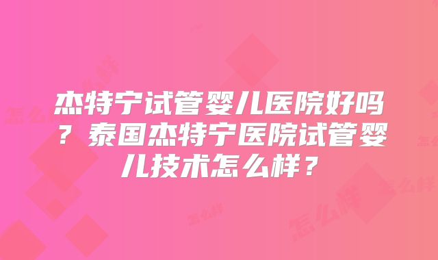 杰特宁试管婴儿医院好吗？泰国杰特宁医院试管婴儿技术怎么样？