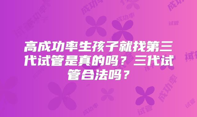 高成功率生孩子就找第三代试管是真的吗?三代试管合法吗?