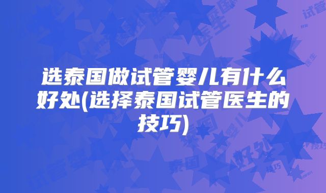 选泰国做试管婴儿有什么好处(选择泰国试管医生的技巧)