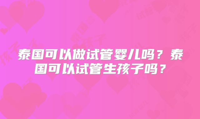 泰国可以做试管婴儿吗？泰国可以试管生孩子吗？