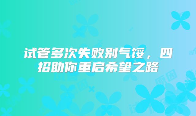 试管多次失败别气馁，四招助你重启希望之路
