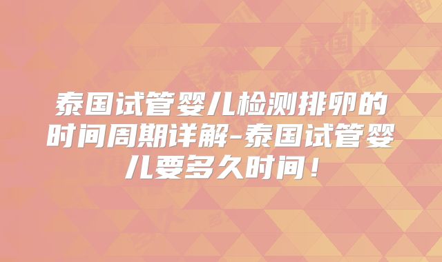 泰国试管婴儿检测排卵的时间周期详解-泰国试管婴儿要多久时间！