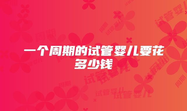 一个周期的试管婴儿要花多少钱