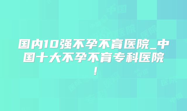 国内10强不孕不育医院_中国十大不孕不育专科医院!