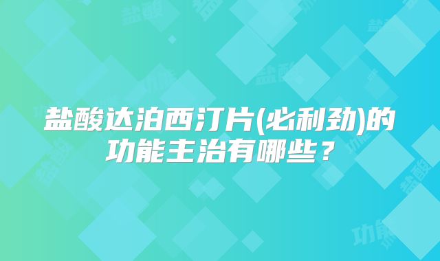 盐酸达泊西汀片(必利劲)的功能主治有哪些？