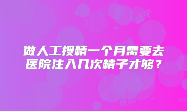 做人工授精一个月需要去医院注入几次精子才够？