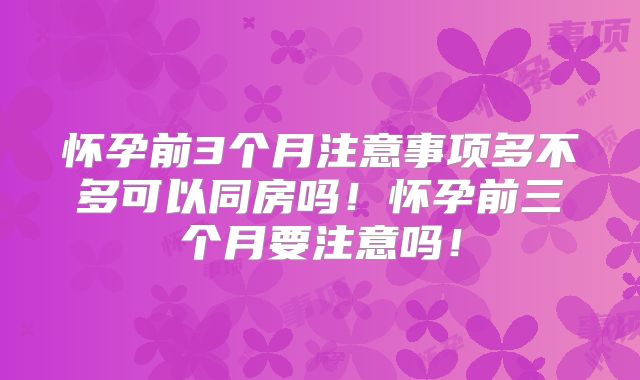 怀孕前3个月注意事项多不多可以同房吗!怀孕前三个月要注意吗!