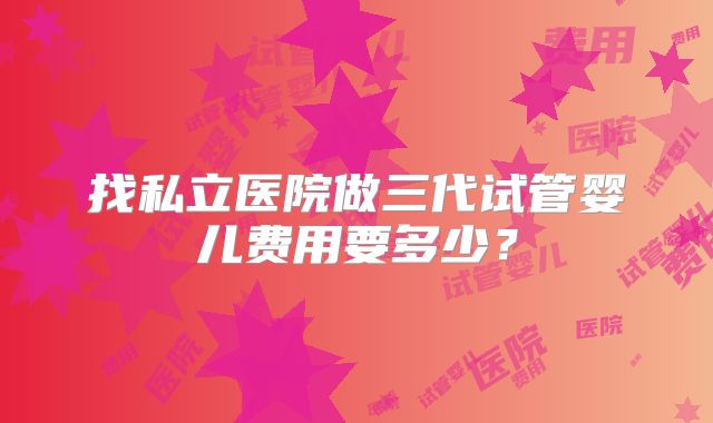 找私立医院做三代试管婴儿费用要多少？