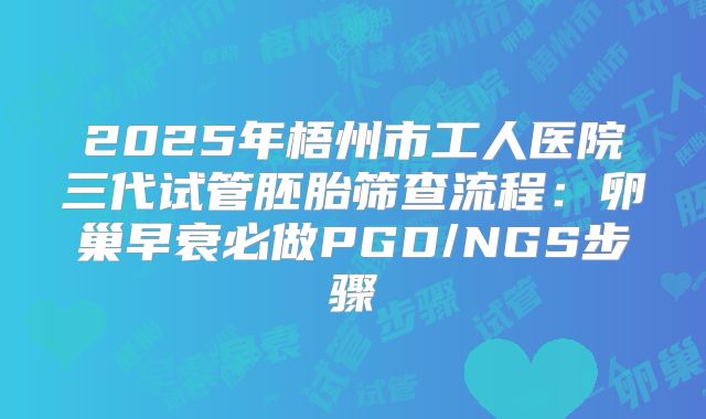 2025年梧州市工人医院三代试管胚胎筛查流程：卵巢早衰必做PGD/NGS步骤