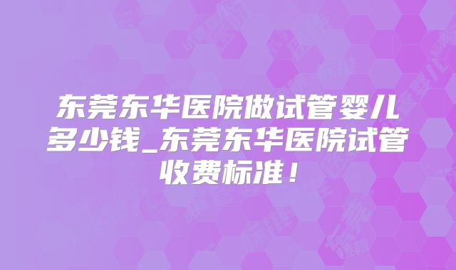 东莞东华医院做试管婴儿多少钱_东莞东华医院试管收费标准！