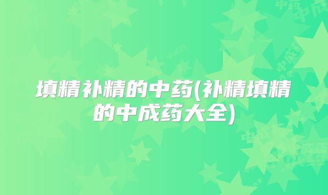 填精补精的中药(补精填精的中成药大全)