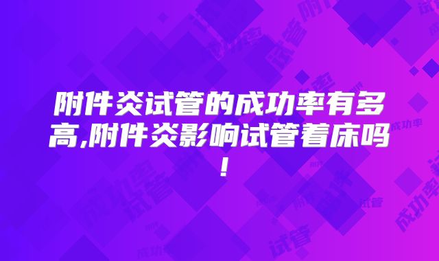 附件炎试管的成功率有多高,附件炎影响试管着床吗!