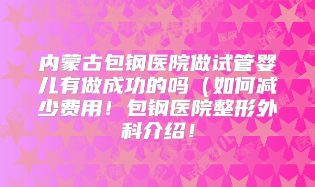 内蒙古包钢医院做试管婴儿有做成功的吗(如何减少费用!包钢医院整形外科介绍!