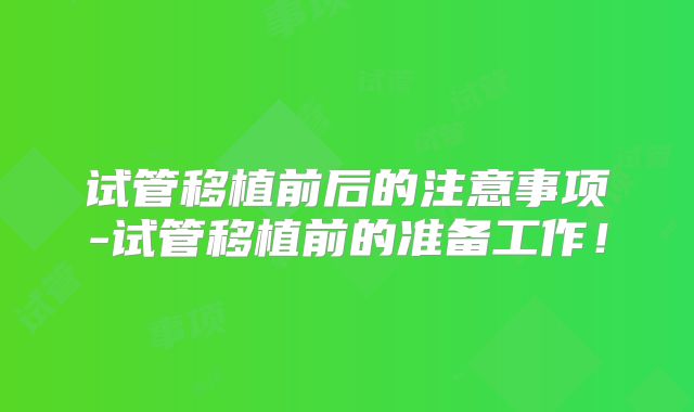 试管移植前后的注意事项-试管移植前的准备工作！