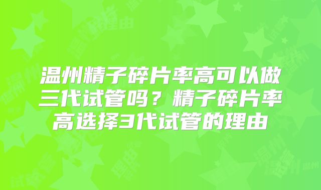 温州精子碎片率高可以做三代试管吗?精子碎片率高选择3代试管的理由