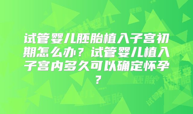 试管婴儿胚胎植入子宫初期怎么办？试管婴儿植入子宫内多久可以确定怀孕？